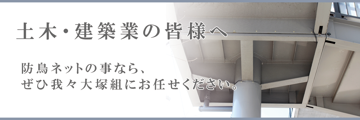 土木・建築業の皆様へ 防鳥ネットのことなら、ぜひ我々大塚組にお任せください。