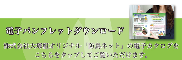 電子カタログダウンロード。株式会社大塚組オリジナル「防鳥ネット」の電子カタログをこちらをクリックしてご覧いただけます。